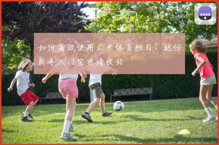 如何高效使用云开体育栏目?这份新手入门宝典请收好