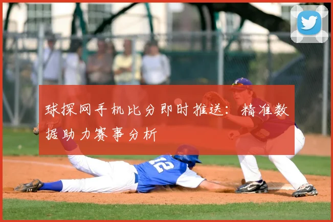 球探网手机比分即时推送：精准数据助力赛事分析