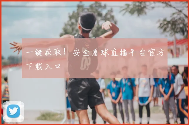 一键获取！安全看球直播平台官方下载入口