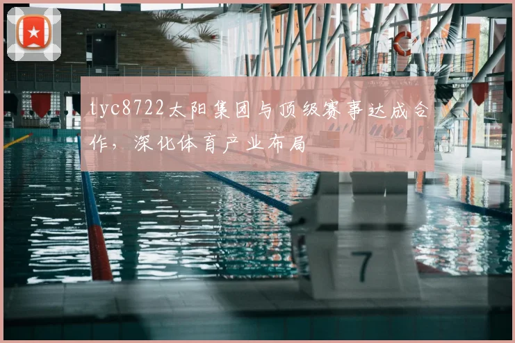 tyc8722太阳集团与顶级赛事达成合作，深化体育产业布局