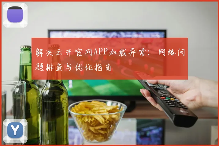 解决云开官网APP加载异常：网络问题排查与优化指南