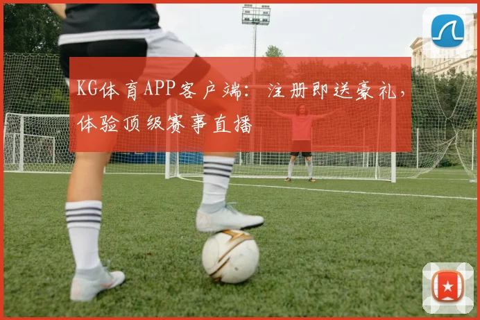 KG体育APP客户端：注册即送豪礼，体验顶级赛事直播