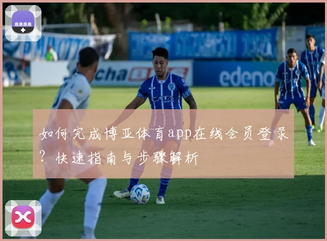 如何完成博亚体育app在线会员登录?快速指南与步骤解析