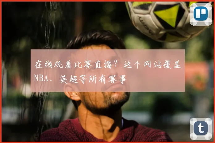 在线观看比赛直播?这个网站覆盖NBA、英超等所有赛事