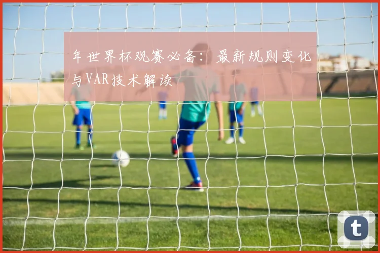 年世界杯观赛必备：最新规则变化与VAR技术解读