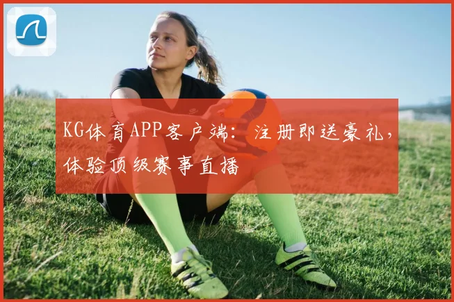 KG体育APP客户端：注册即送豪礼，体验顶级赛事直播