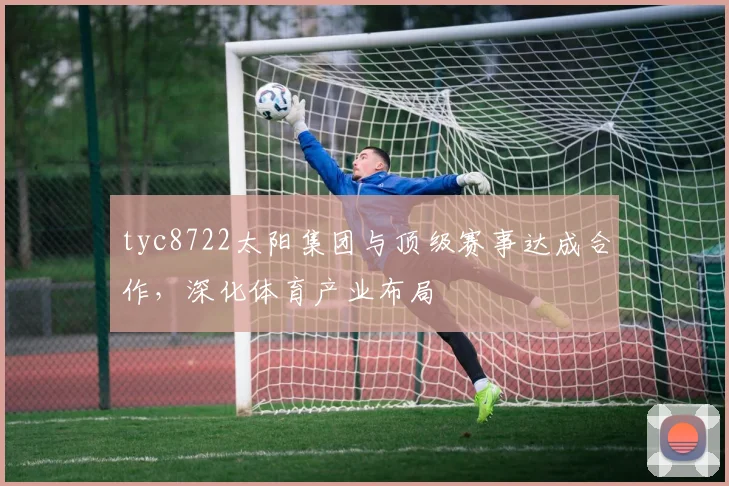 tyc8722太阳集团与顶级赛事达成合作，深化体育产业布局