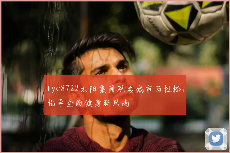 tyc8722太阳集团冠名城市马拉松，倡导全民健身新风尚