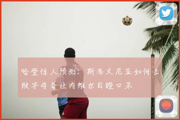 哈登惊人预测：斯洛文尼亚如何击败字母哥让内维尔目瞪口呆
