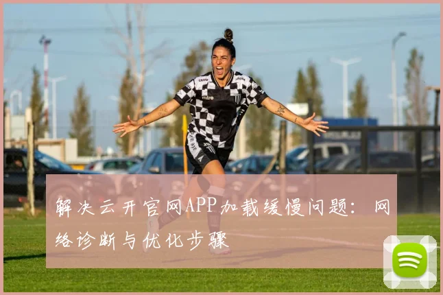 解决云开官网APP加载缓慢问题:网络诊断与优化步骤