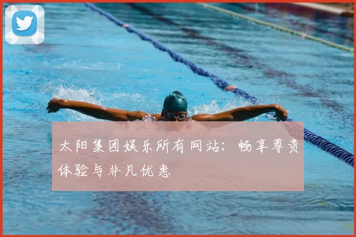 太阳集团娱乐所有网站：畅享尊贵体验与非凡优惠