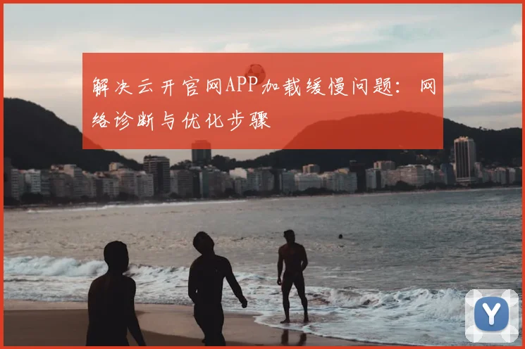 解决云开官网APP加载缓慢问题:网络诊断与优化步骤
