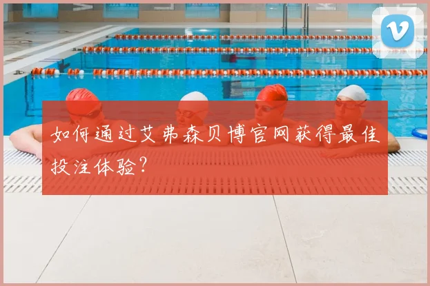 如何通过艾弗森贝博官网获得最佳投注体验？