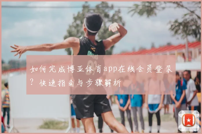 如何完成博亚体育app在线会员登录？快速指南与步骤解析