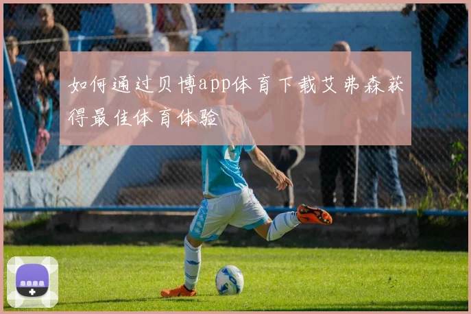 如何通过贝博app体育下载艾弗森获得最佳体育体验