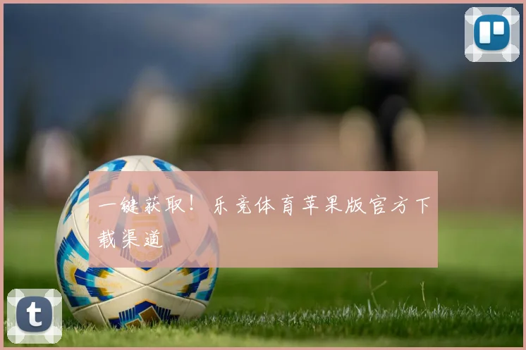 一键获取！乐竞体育苹果版官方下载渠道