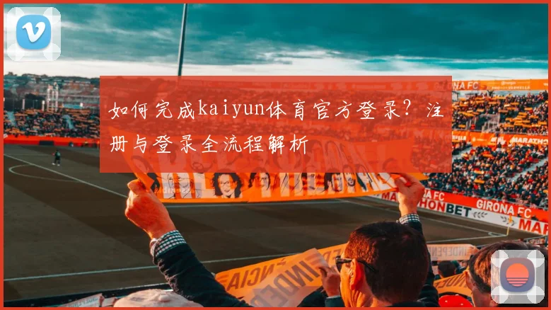 如何完成kaiyun体育官方登录？注册与登录全流程解析