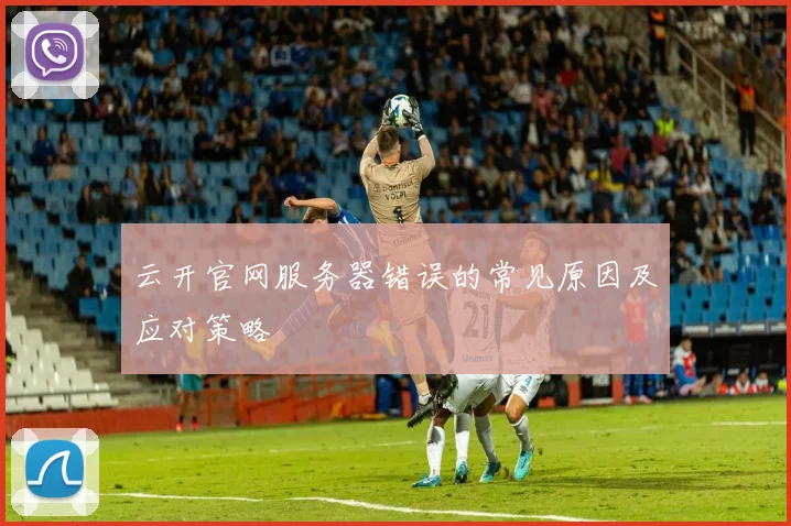 云开官网服务器错误的常见原因及应对策略