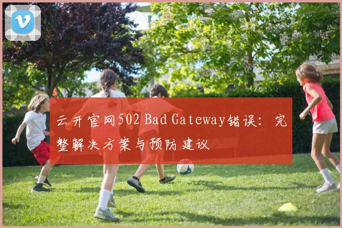 云开官网502 Bad Gateway错误：完整解决方案与预防建议